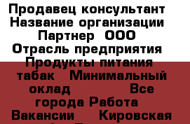 Продавец-консультант › Название организации ­ Партнер, ООО › Отрасль предприятия ­ Продукты питания, табак › Минимальный оклад ­ 33 600 - Все города Работа » Вакансии   . Кировская обл.,Леваши д.